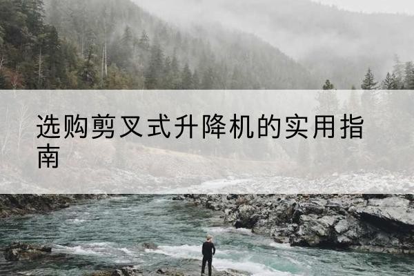 天长剪叉式升降机怎么选-选购剪叉式升降机的实用指南