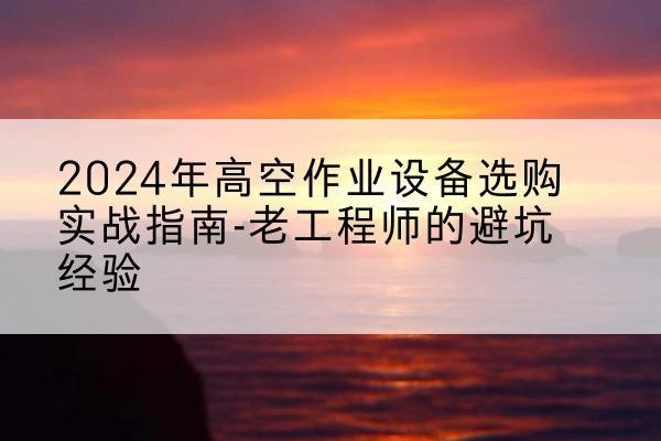 天长高空作业升降机厂家推荐-2024年高空作业设备选购实战指南-老工程师的避坑经验