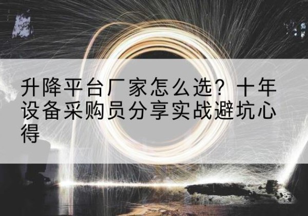 天长升降平台厂家-怎么选？十年设备采购员分享实战避坑心得