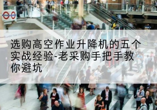 天长高空作业升降机厂家-选购高空作业升降机的五个实战经验-老采购手把手教你避坑