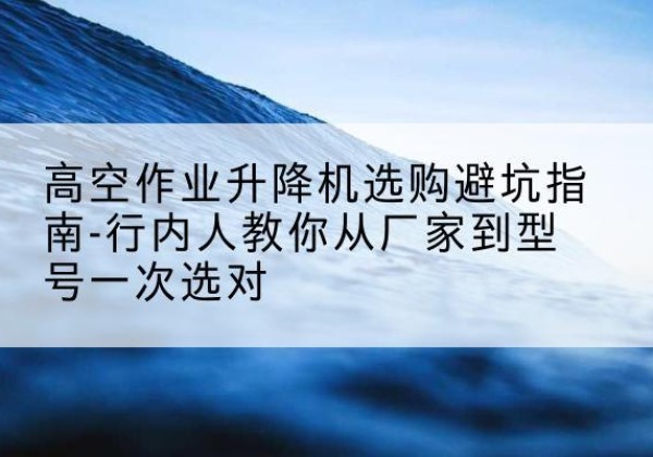 天长升降平台厂家-高空作业升降机选购避坑指南-行内人教你从厂家到型号一次选对