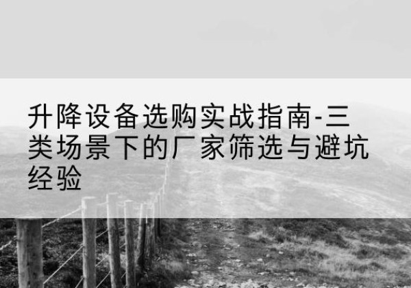 天长移动式升降机厂家推荐-升降设备选购实战指南-三类场景下的厂家筛选与避坑经验
