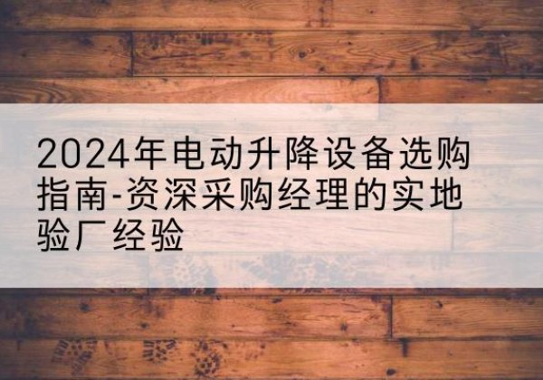 天长电动剪叉升降平台厂家-2024年电动升降设备选购指南-资深采购经理的实地验厂经验