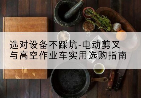 天长电动剪叉升降平台怎么选-选对设备不踩坑-电动剪叉与高空作业车实用选购指南