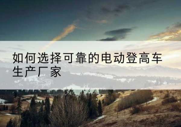 天长电动登高车厂家-如何选择可靠的电动登高车生产厂家