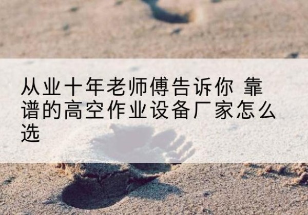天长高空作业升降机厂家推荐-从业十年老师傅告诉你 靠谱的高空作业设备厂家怎么选