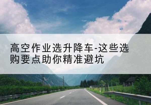 天长升降车厂家-高空作业选升降车-这些选购要点助你*避坑