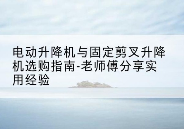 天长电动升降机怎么选-电动升降机与固定剪叉升降机选购指南-老师傅分享实用经验