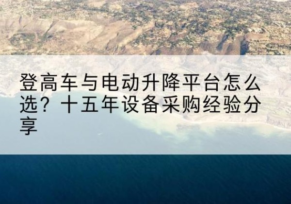 天长登高车厂家厂家-登高车与电动升降平台怎么选？十五年设备采购经验分享
