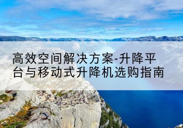 天长升降平台厂家-*空间解决方案-升降平台与移动式升降机选购指南