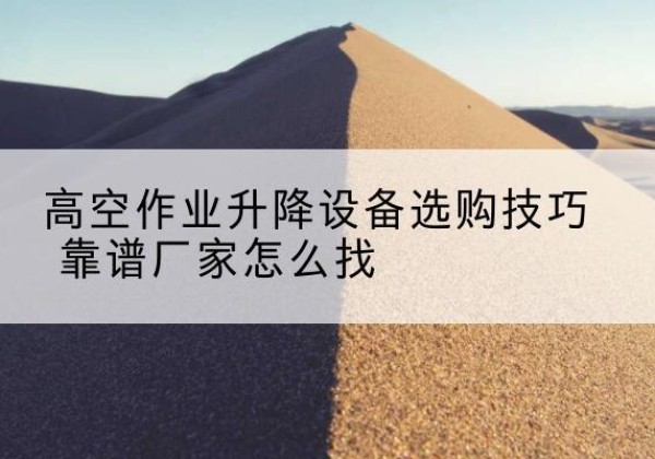 天长电动升降平台厂家推荐-高空作业升降设备选购技巧 靠谱厂家怎么找