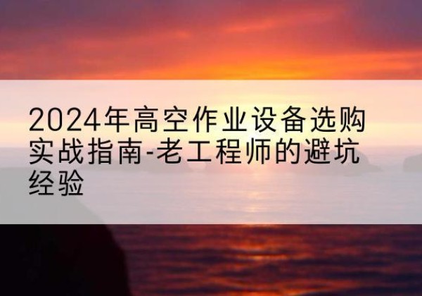 天长高空作业升降机厂家推荐-2024年高空作业设备选购实战指南-老工程师的避坑经验